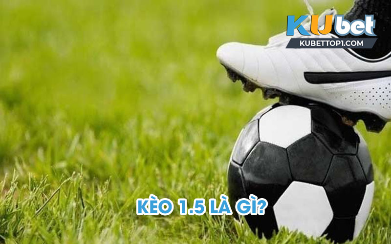 Kèo 1.5 là gì? Chia sẻ kinh nghiệm soi kèo 1.5 chính xác 2023