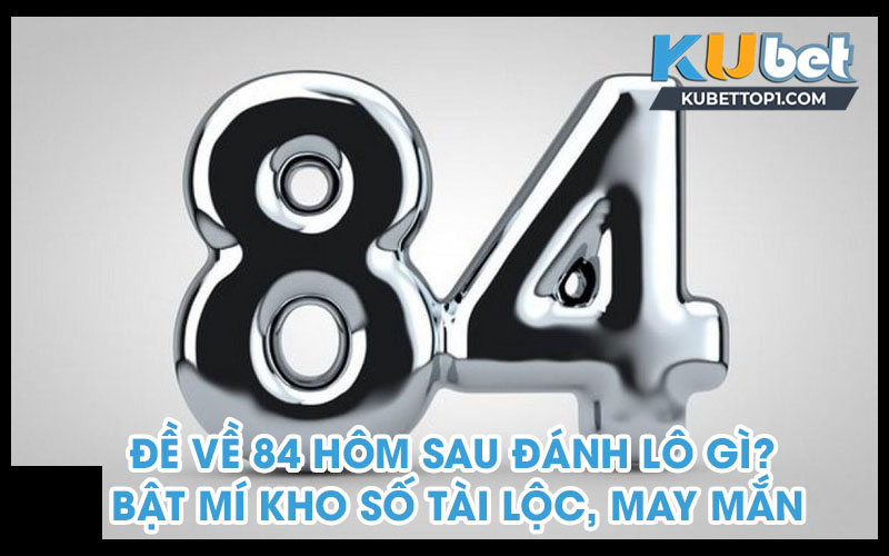 Đề về 84 hôm sau đánh lô gì? Bật mí kho số tài lộc, may mắn